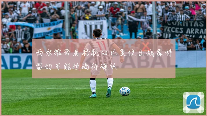 西尔维蒂肩膀脱臼已复位出战蒙特雷的可能性尚待确认