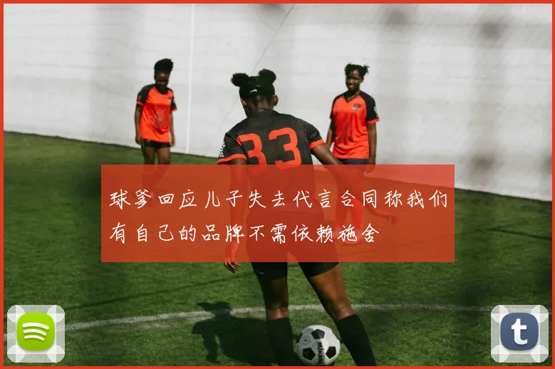 球爹回应儿子失去代言合同称我们有自己的品牌不需依赖施舍