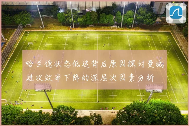 哈兰德状态低迷背后原因探讨曼城进攻效率下降的深层次因素分析