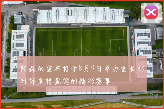 阿森纳宣布将于8月9日举办酋长杯对阵多特蒙德的精彩赛事