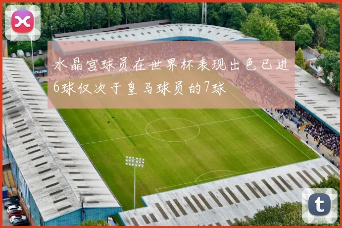 水晶宫球员在世界杯表现出色已进6球仅次于皇马球员的7球