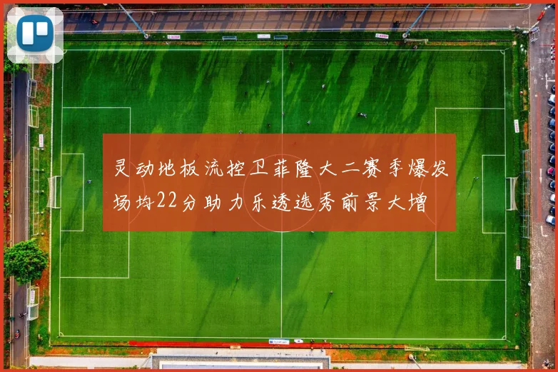 灵动地板流控卫菲隆大二赛季爆发场均22分助力乐透选秀前景大增