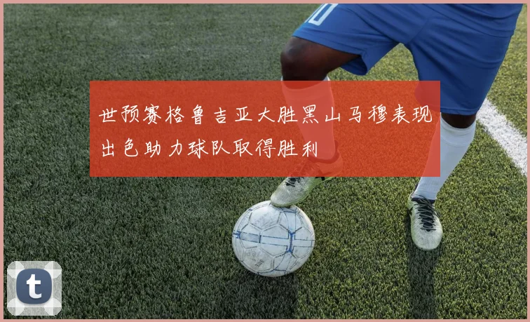 世预赛格鲁吉亚大胜黑山马穆表现出色助力球队取得胜利