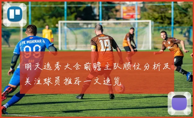 明天选秀大会前瞻主队顺位分析及关注球员推荐一文速览