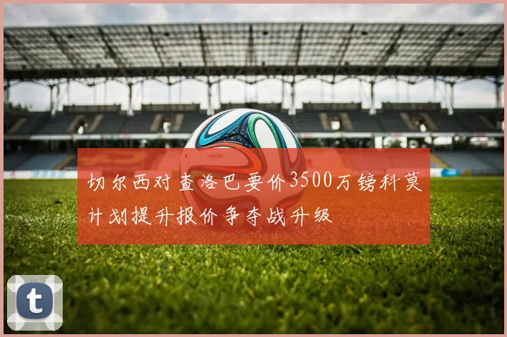 切尔西对查洛巴要价3500万镑科莫计划提升报价争夺战升级