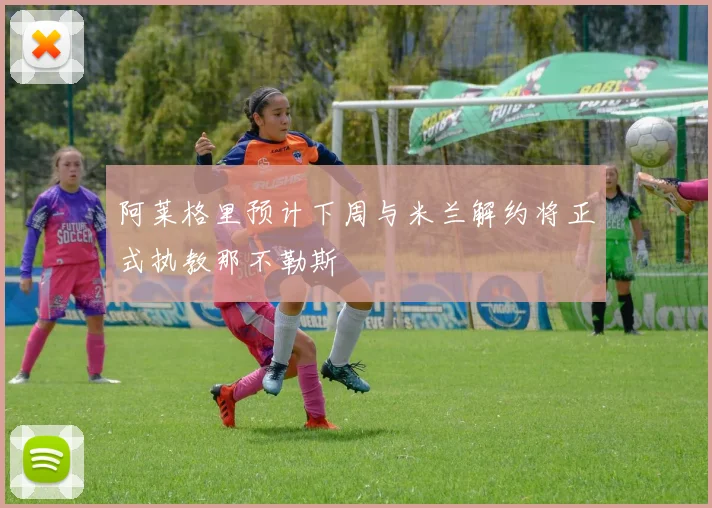阿莱格里预计下周与米兰解约将正式执教那不勒斯