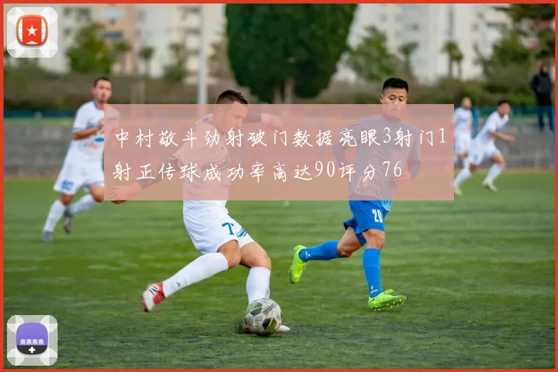 中村敬斗劲射破门数据亮眼3射门1射正传球成功率高达90评分76