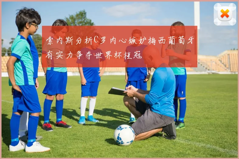 索内斯分析C罗内心嫉妒梅西葡萄牙有实力争夺世界杯桂冠