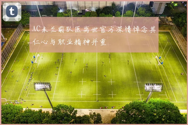 AC米兰前队医离世官方深情悼念其仁心与职业精神并重