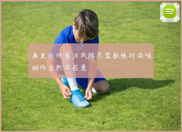库里白巧克力风格尽显教练对花哨动作全然不在意