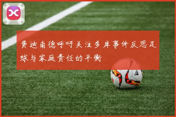 费迪南德呼吁关注多库事件反思足球与家庭责任的平衡