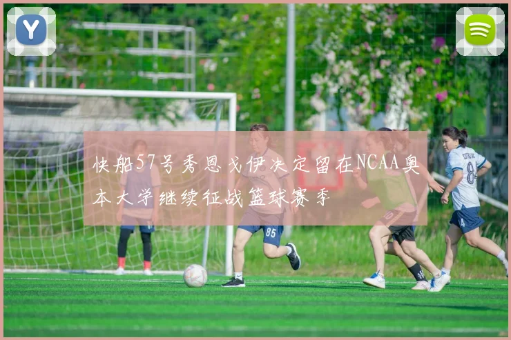 快船57号秀恩戈伊决定留在NCAA奥本大学继续征战篮球赛季