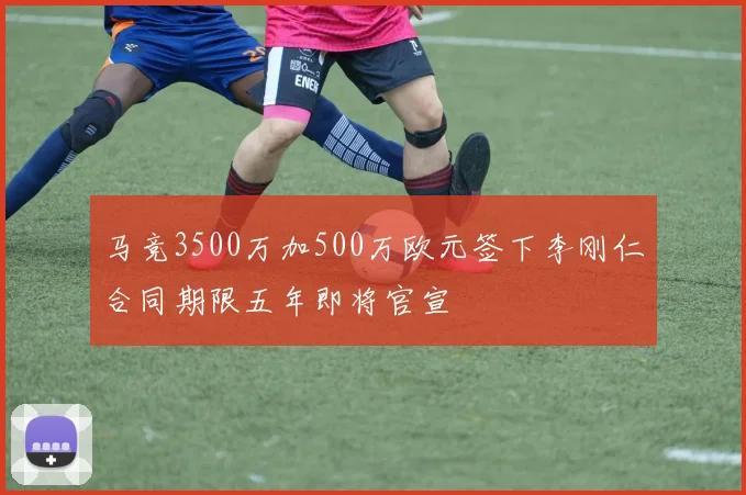 马竞3500万加500万欧元签下李刚仁合同期限五年即将官宣
