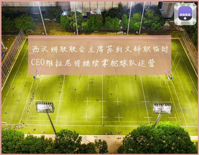 西汉姆联联合主席苏利文辞职临时CEO维拉尼将继续掌舵球队运营