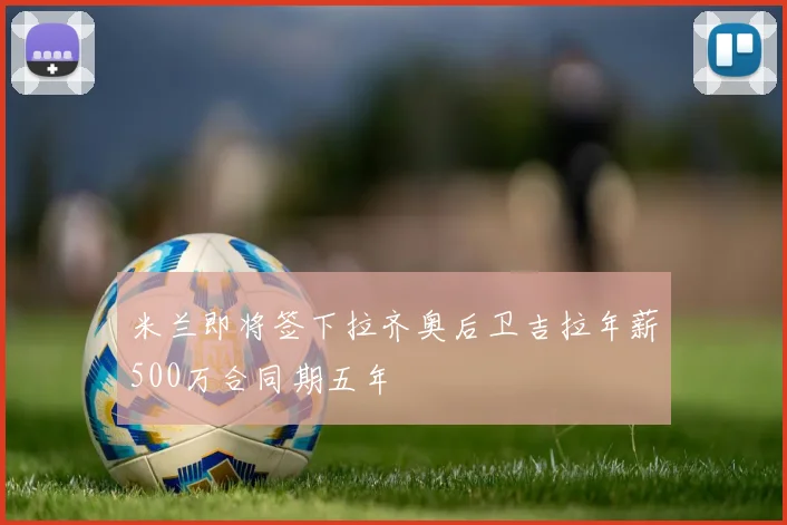 米兰即将签下拉齐奥后卫吉拉年薪500万合同期五年